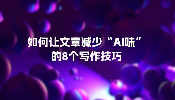 如何让文章减少“AI味”的8个写作技巧