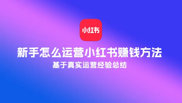 基于真实运营经验总结：新手怎么运营小红书赚钱方法