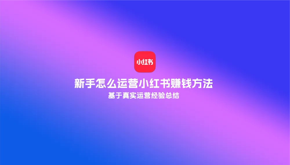 基于真实运营经验总结：新手怎么运营小红书赚钱方法.webp