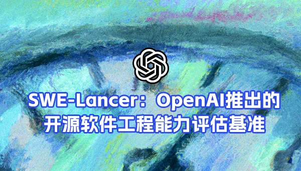 SWE-Lancer：OpenAI推出的开源软件工程能力评估基准